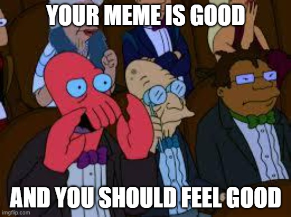 Your _ is bad and you should feel bad | YOUR MEME IS GOOD; AND YOU SHOULD FEEL GOOD | image tagged in your _ is bad and you should feel bad | made w/ Imgflip meme maker