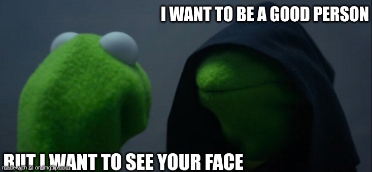 Read from top to bottom | I WANT TO BE A GOOD PERSON; BUT I WANT TO SEE YOUR FACE | image tagged in memes,evil kermit | made w/ Imgflip meme maker