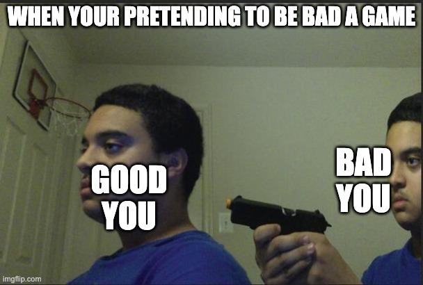 Trust Nobody, Not Even Yourself | WHEN YOUR PRETENDING TO BE BAD A GAME; BAD YOU; GOOD YOU | image tagged in trust nobody not even yourself | made w/ Imgflip meme maker