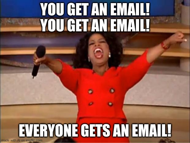 Email | YOU GET AN EMAIL! YOU GET AN EMAIL! EVERYONE GETS AN EMAIL! | image tagged in memes,oprah you get a | made w/ Imgflip meme maker