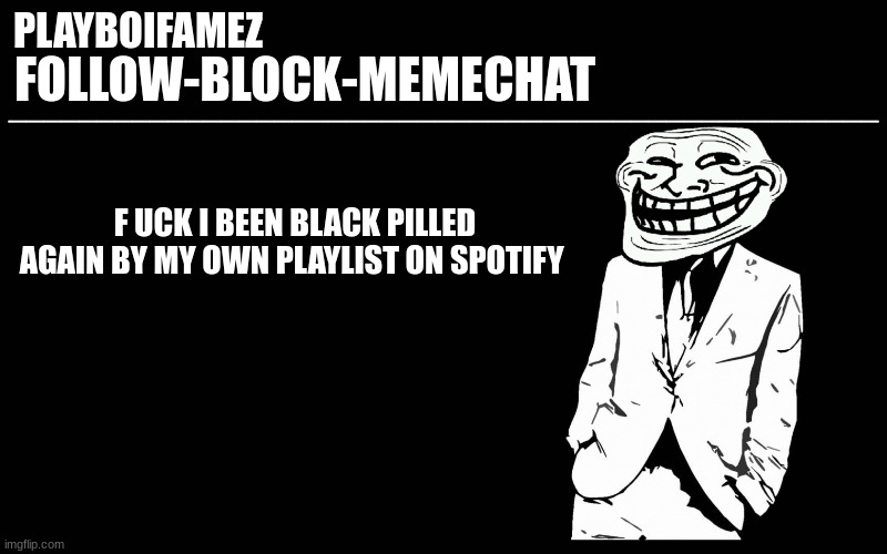 damn i been blackpilled again | F UCK I BEEN BLACK PILLED AGAIN BY MY OWN PLAYLIST ON SPOTIFY | image tagged in trollers font | made w/ Imgflip meme maker