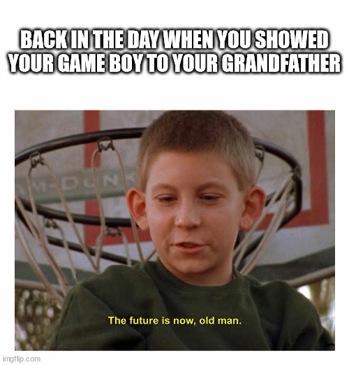 The Future Is Now Old Man | BACK IN THE DAY WHEN YOU SHOWED YOUR GAME BOY TO YOUR GRANDFATHER | image tagged in the future is now old man | made w/ Imgflip meme maker