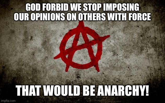 anarchy  | GOD FORBID WE STOP IMPOSING OUR OPINIONS ON OTHERS WITH FORCE THAT WOULD BE ANARCHY! | image tagged in anarchy | made w/ Imgflip meme maker