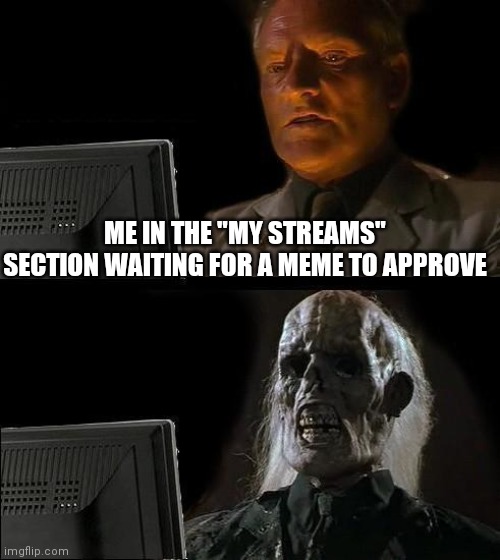 I'll Just Wait Here | ME IN THE "MY STREAMS" SECTION WAITING FOR A MEME TO APPROVE | image tagged in memes,i'll just wait here | made w/ Imgflip meme maker