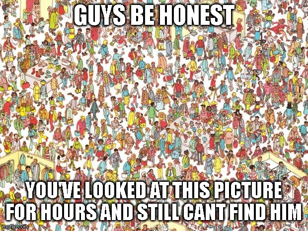 Waldo | GUYS BE HONEST; YOU'VE LOOKED AT THIS PICTURE FOR HOURS AND STILL CANT FIND HIM | image tagged in waldo | made w/ Imgflip meme maker