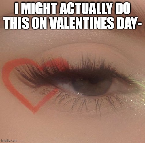 I MIGHT ACTUALLY DO THIS ON VALENTINES DAY- | made w/ Imgflip meme maker