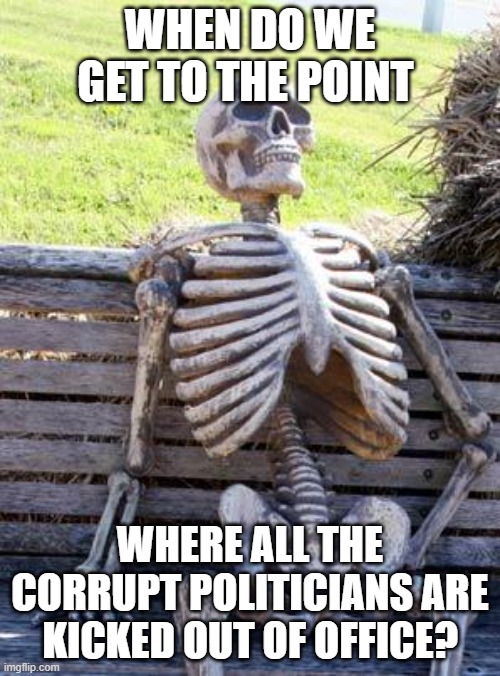 Waiting Skeleton | WHEN DO WE GET TO THE POINT; WHERE ALL THE CORRUPT POLITICIANS ARE KICKED OUT OF OFFICE? | image tagged in memes,waiting skeleton | made w/ Imgflip meme maker