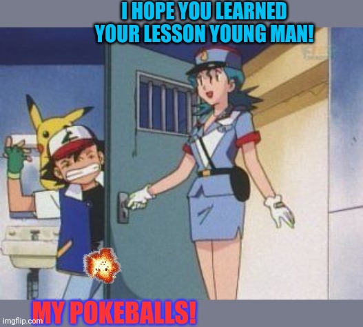 Ash goes to jail | I HOPE YOU LEARNED YOUR LESSON YOUNG MAN! MY POKEBALLS! | image tagged in ash,ash ketchum,pokemon,balls,ouch | made w/ Imgflip meme maker