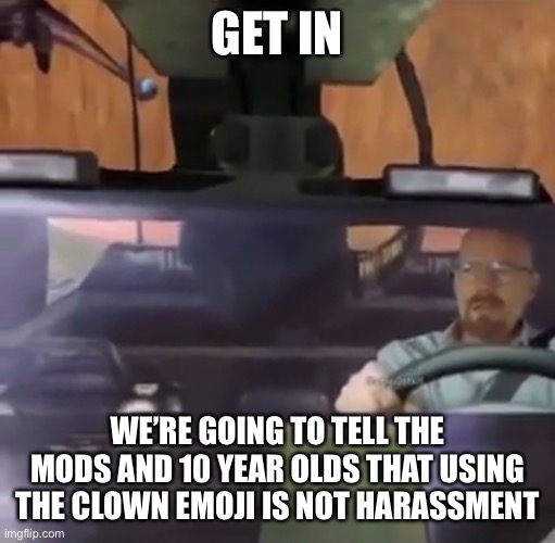 GET IN; WE’RE GOING TO TELL THE MODS AND 10 YEAR OLDS THAT USING THE CLOWN EMOJI IS NOT HARASSMENT | made w/ Imgflip meme maker