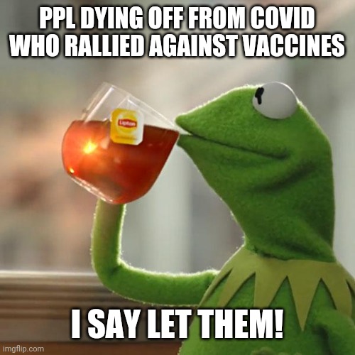 To die for | PPL DYING OFF FROM COVID WHO RALLIED AGAINST VACCINES; I SAY LET THEM! | image tagged in memes,but that's none of my business,kermit the frog | made w/ Imgflip meme maker
