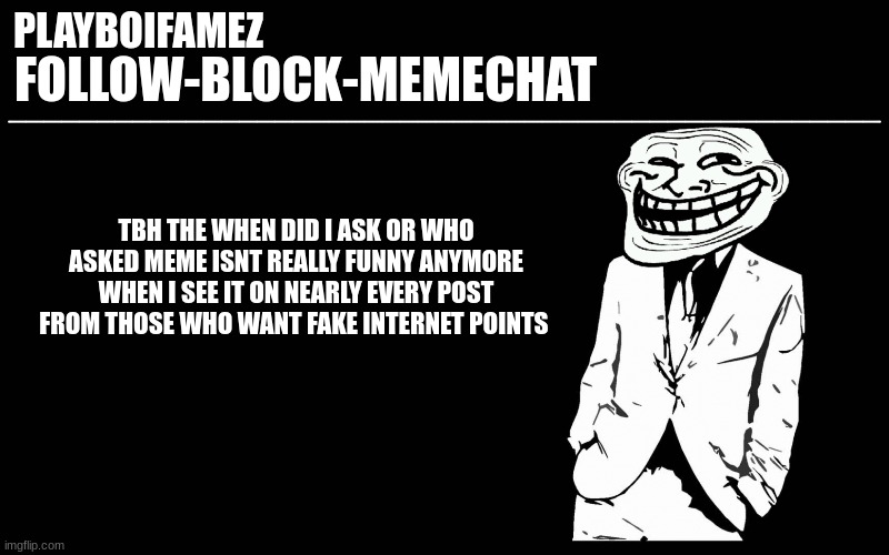 its everywhere lol | TBH THE WHEN DID I ASK OR WHO ASKED MEME ISNT REALLY FUNNY ANYMORE WHEN I SEE IT ON NEARLY EVERY POST FROM THOSE WHO WANT FAKE INTERNET POINTS | image tagged in trollers font | made w/ Imgflip meme maker