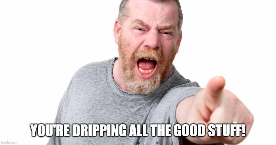angry man shouting and pointing | YOU'RE DRIPPING ALL THE GOOD STUFF! | image tagged in angry man shouting and pointing | made w/ Imgflip meme maker