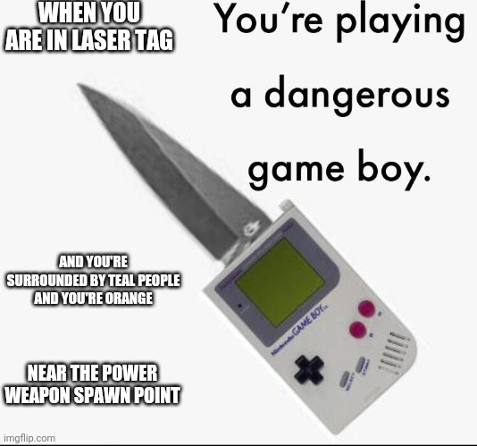 Your playing a dangerous gameboy | WHEN YOU ARE IN LASER TAG; AND YOU'RE SURROUNDED BY TEAL PEOPLE AND YOU'RE ORANGE; NEAR THE POWER WEAPON SPAWN POINT | image tagged in your playing a dangerous gameboy | made w/ Imgflip meme maker