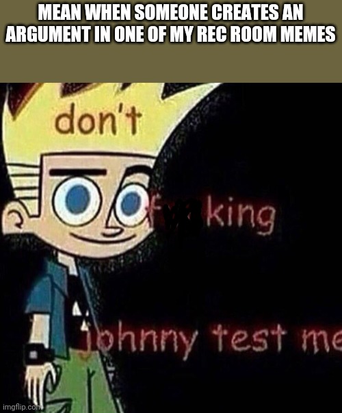 Don't freaking Johnny test me | MEAN WHEN SOMEONE CREATES AN ARGUMENT IN ONE OF MY REC ROOM MEMES | image tagged in don't johnny test me | made w/ Imgflip meme maker