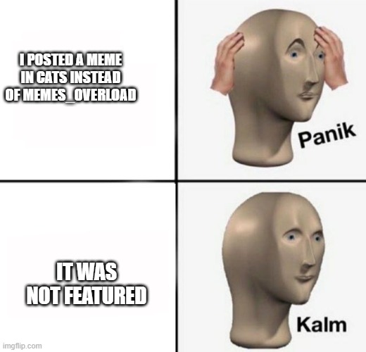 panik kalm | I POSTED A MEME IN CATS INSTEAD OF MEMES_OVERLOAD; IT WAS NOT FEATURED | image tagged in panik kalm | made w/ Imgflip meme maker