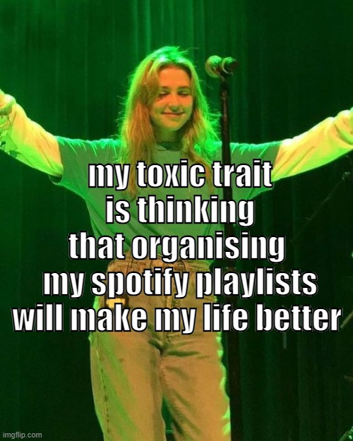 my toxic trait
is thinking
that organising 
my spotify playlists
will make my life better | made w/ Imgflip meme maker
