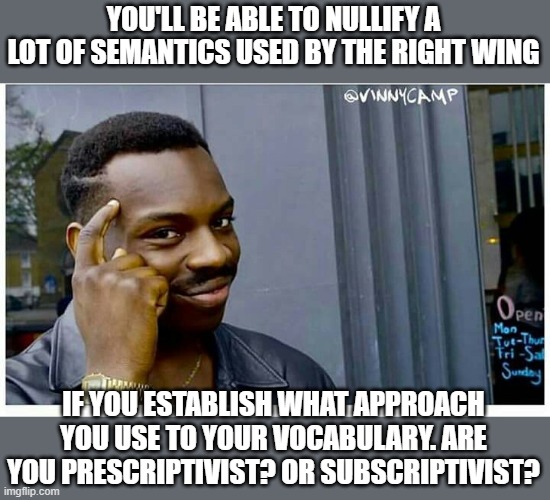 Here's another cool tip for you guys to use. Start communicating better. | YOU'LL BE ABLE TO NULLIFY A LOT OF SEMANTICS USED BY THE RIGHT WING; IF YOU ESTABLISH WHAT APPROACH YOU USE TO YOUR VOCABULARY. ARE YOU PRESCRIPTIVIST? OR SUBSCRIPTIVIST? | image tagged in life hackd,communication,english,language,liberal arts,for the win | made w/ Imgflip meme maker