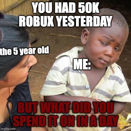 Third World Skeptical Kid | YOU HAD 50K ROBUX YESTERDAY; the 5 year old; ME:; BUT WHAT DID YOU SPEND IT ON IN A DAY | image tagged in memes,third world skeptical kid,stop,looking,at the tags,i have officially stolen all your robux | made w/ Imgflip meme maker
