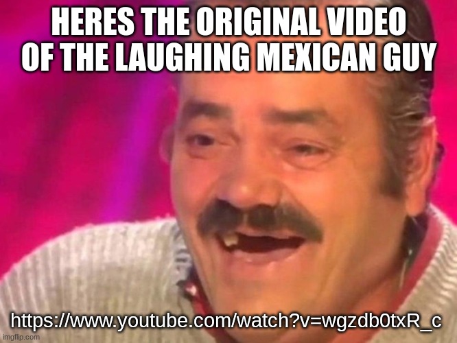 https://www.youtube.com/watch?v=wgzdb0txR_c | HERES THE ORIGINAL VIDEO OF THE LAUGHING MEXICAN GUY; https://www.youtube.com/watch?v=wgzdb0txR_c | made w/ Imgflip meme maker
