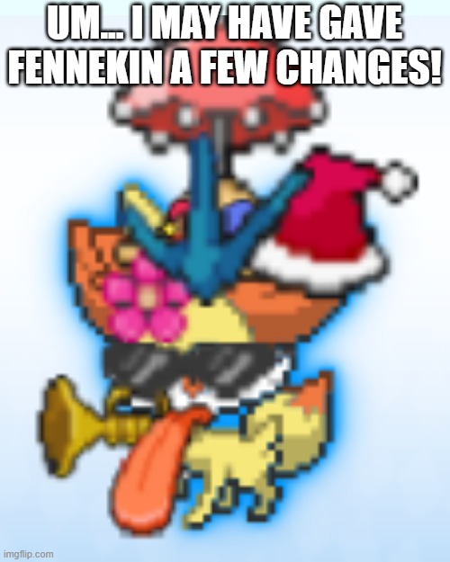 Fennekin looks nothing different. | UM... I MAY HAVE GAVE FENNEKIN A FEW CHANGES! | image tagged in memes,blank transparent square,fennekin,pokemon,funny,why are you reading this | made w/ Imgflip meme maker