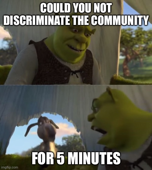 Could you not ___ for 5 MINUTES | COULD YOU NOT DISCRIMINATE THE COMMUNITY FOR 5 MINUTES | image tagged in could you not ___ for 5 minutes | made w/ Imgflip meme maker