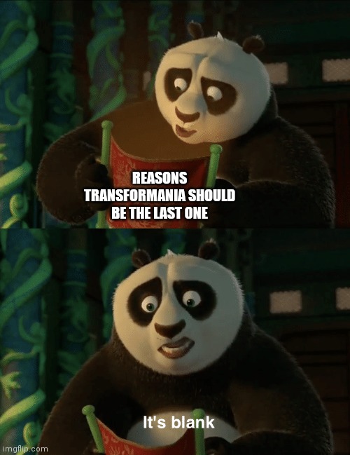 Kung Fu Panda blank | REASONS TRANSFORMANIA SHOULD BE THE LAST ONE | image tagged in kung fu panda blank | made w/ Imgflip meme maker