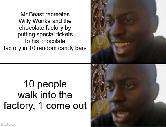 Willy Wonka reference | Mr Beast recreates Willy Wonka and the chocolate factory by putting special tickets to his chocolate factory in 10 random candy bars; 10 people walk into the factory, 1 come out | image tagged in oh yeah oh no | made w/ Imgflip meme maker