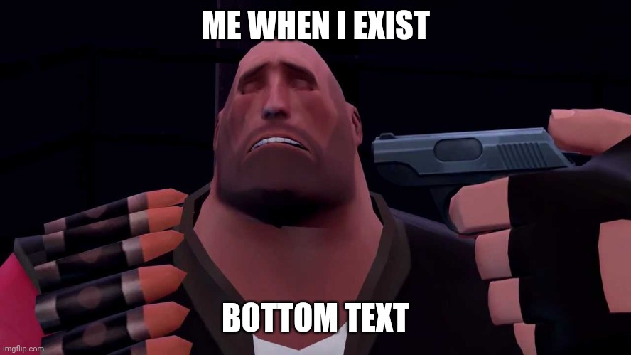 People in school could relate | ME WHEN I EXIST; BOTTOM TEXT | image tagged in heavy tf2 suicide | made w/ Imgflip meme maker