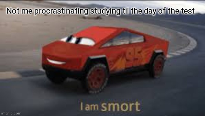 I am smort | Not me procrastinating studying til the day of the test | image tagged in i am smort | made w/ Imgflip meme maker