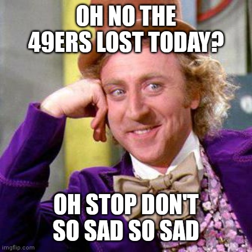 Willy Wonka Blank | OH NO THE 49ERS LOST TODAY? OH STOP DON'T SO SAD SO SAD | image tagged in willy wonka blank | made w/ Imgflip meme maker