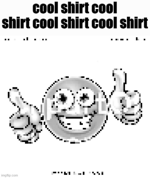 low quality smile | cool shirt cool shirt cool shirt cool shirt | image tagged in low quality smile | made w/ Imgflip meme maker