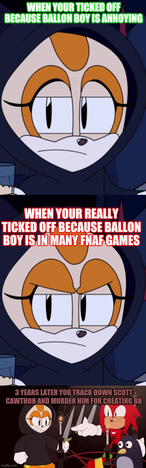 No more BB! | WHEN YOUR TICKED OFF BECAUSE BALLON BOY IS ANNOYING; WHEN YOUR REALLY TICKED OFF BECAUSE BALLON BOY IS IN MANY FNAF GAMES; 3 YEARS LATER YOU TRACK DOWN SCOTT CAWTHON AND MURDER HIM FOR CREATING BB | image tagged in funny memes | made w/ Imgflip meme maker