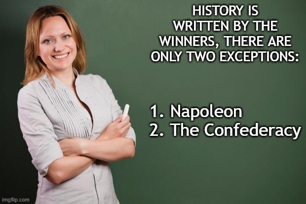 Teacher Meme | HISTORY IS WRITTEN BY THE WINNERS, THERE ARE ONLY TWO EXCEPTIONS:; 1. Napoleon
2. The Confederacy | image tagged in teacher meme | made w/ Imgflip meme maker
