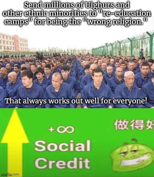 Praise our Chinese overlords | Send millions of Uighurs and other ethnic minorities to "re-education camps" for being the "wrong religion."; That always works out well for everyone! | image tagged in social credit,reeducation camps,incase you have trouble,concentrating,i love,china | made w/ Imgflip meme maker