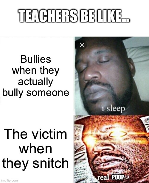 Teachers be like | TEACHERS BE LIKE…; Bullies when they actually bully someone; The victim when they snitch; POOP | image tagged in memes,sleeping shaq,teachers,snitch,bullying,victims | made w/ Imgflip meme maker