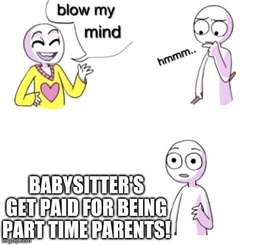 Blow my mind | BABYSITTER'S GET PAID FOR BEING PART TIME PARENTS! | image tagged in blow my mind | made w/ Imgflip meme maker