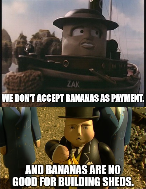 Bananas |  WE DON'T ACCEPT BANANAS AS PAYMENT. AND BANANAS ARE NO GOOD FOR BUILDING SHEDS. | image tagged in bananas,thomas the tank engine,tugs | made w/ Imgflip meme maker