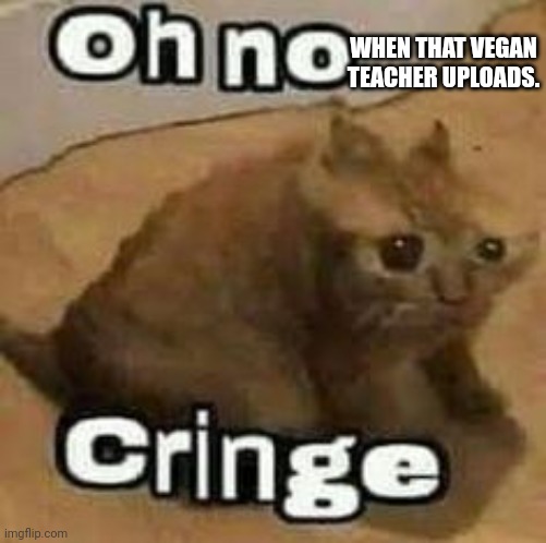 oH nO cRInGe | WHEN THAT VEGAN TEACHER UPLOADS. | image tagged in oh no cringe | made w/ Imgflip meme maker