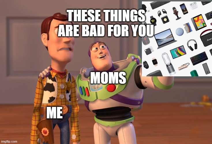 X, X Everywhere | THESE THINGS ARE BAD FOR YOU; MOMS; ME | image tagged in memes,x x everywhere | made w/ Imgflip meme maker