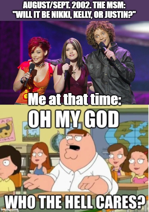 Totally who cares | AUGUST/SEPT. 2002. THE MSM: "WILL IT BE NIKKI, KELLY, OR JUSTIN?"; Me at that time: | image tagged in peter griffin,american idol | made w/ Imgflip meme maker