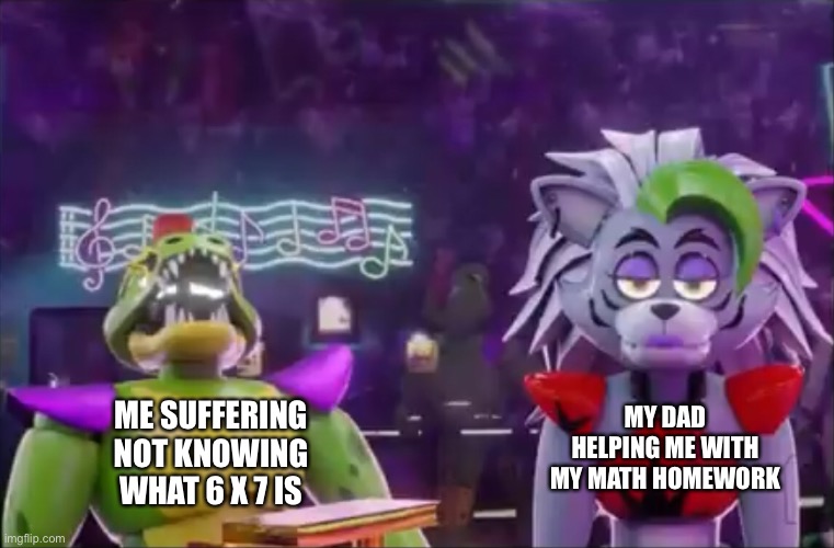 Fnaf Security Breach | MY DAD HELPING ME WITH MY MATH HOMEWORK; ME SUFFERING NOT KNOWING WHAT 6 X 7 IS | image tagged in fnaf | made w/ Imgflip meme maker