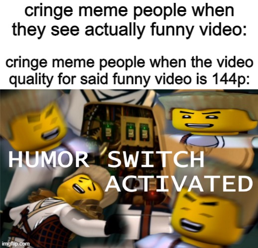 This is somewhat accurate though | cringe meme people when they see actually funny video:; cringe meme people when the video quality for said funny video is 144p: | image tagged in humor switch activated,memes | made w/ Imgflip meme maker
