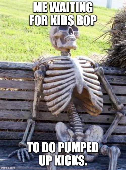 Waiting Skeleton | ME WAITING FOR KIDS BOP; TO DO PUMPED UP KICKS. | image tagged in memes,waiting skeleton | made w/ Imgflip meme maker