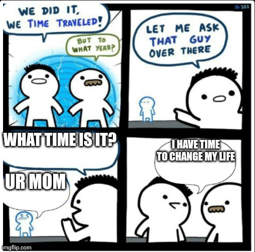 Time travel | WHAT TIME IS IT? UR MOM I HAVE TIME TO CHANGE MY LIFE | image tagged in time travel | made w/ Imgflip meme maker