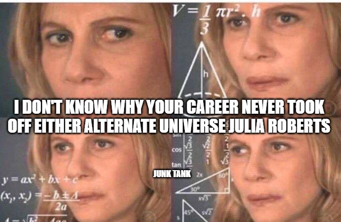 Alternate Universe | I DON'T KNOW WHY YOUR CAREER NEVER TOOK OFF EITHER ALTERNATE UNIVERSE JULIA ROBERTS; JUNK TANK | image tagged in math lady/confused lady,alternate universe,julia roberts | made w/ Imgflip meme maker