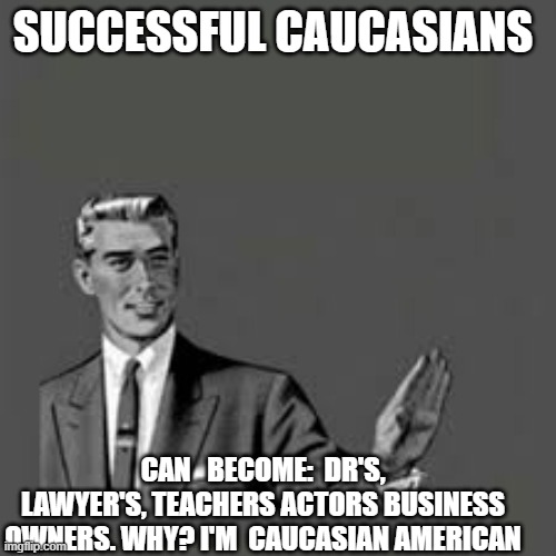 SUCCESSFUL CAUCASIANS; CAN   BECOME:  DR'S, LAWYER'S, TEACHERS ACTORS BUSINESS OWNERS. WHY? I'M  CAUCASIAN AMERICAN | made w/ Imgflip meme maker