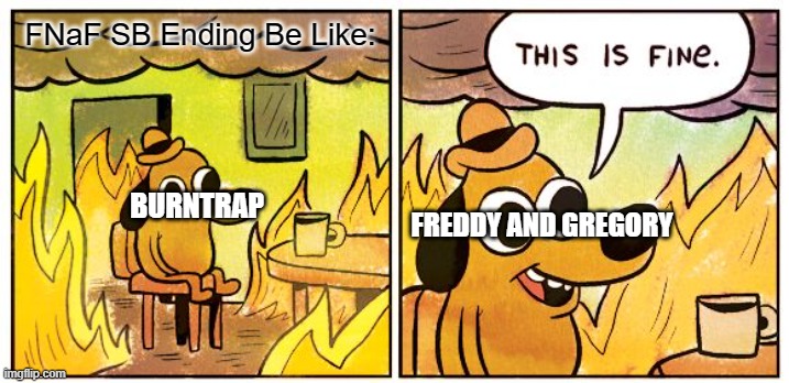 FNaF SB Ending Be Like: | FNaF SB Ending Be Like:; BURNTRAP; FREDDY AND GREGORY | image tagged in memes,this is fine,five nights at freddys security breach | made w/ Imgflip meme maker