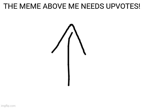 help a meme in need | THE MEME ABOVE ME NEEDS UPVOTES! | image tagged in blank white template,upvote | made w/ Imgflip meme maker