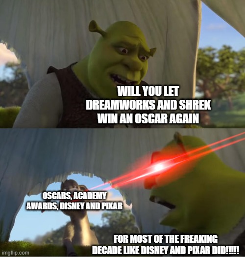 DreamWorks Animations be like: | WILL YOU LET DREAMWORKS AND SHREK WIN AN OSCAR AGAIN; OSCARS, ACADEMY AWARDS, DISNEY AND PIXAR; FOR MOST OF THE FREAKING DECADE LIKE DISNEY AND PIXAR DID!!!!! | image tagged in shrek for five minutes,meme | made w/ Imgflip meme maker