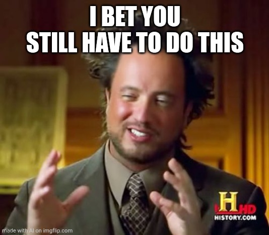 Ancient Aliens | I BET YOU STILL HAVE TO DO THIS | image tagged in memes,ancient aliens | made w/ Imgflip meme maker